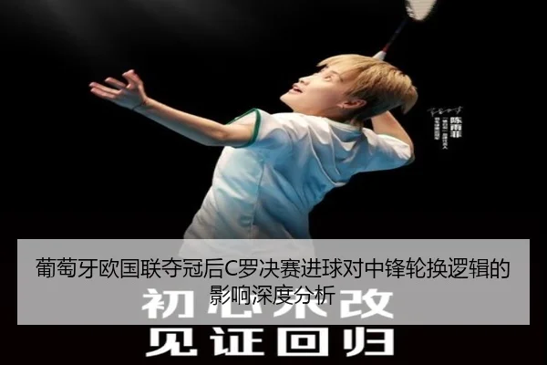 葡萄牙欧国联夺冠后C罗决赛进球对中锋轮换逻辑的影响深度分析