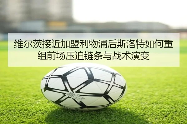 维尔茨接近加盟利物浦后斯洛特如何重组前场压迫链条与战术演变