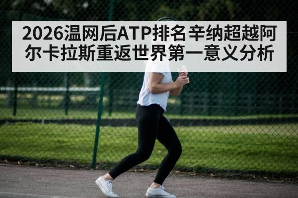 2026温网后ATP排名辛纳超越阿尔卡拉斯重返世界第一意义分析