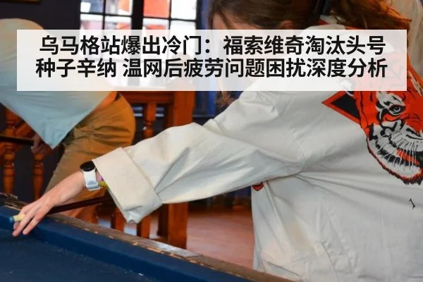 乌马格站爆出冷门：福索维奇淘汰头号种子辛纳 温网后疲劳问题困扰深度分析