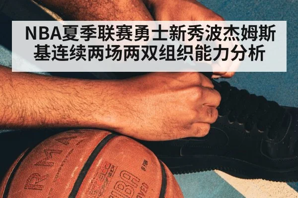 NBA夏季联赛勇士新秀波杰姆斯基连续两场两双组织能力分析