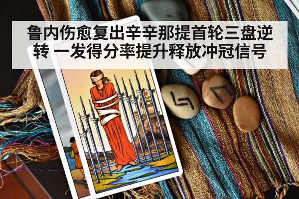 鲁内伤愈复出辛辛那提首轮三盘逆转 一发得分率提升释放冲冠信号