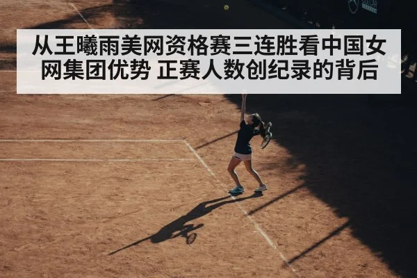 从王曦雨美网资格赛三连胜看中国女网集团优势 正赛人数创纪录的背后