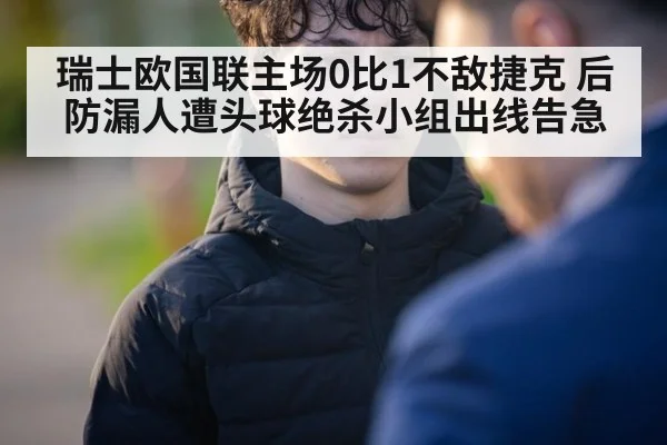 瑞士欧国联主场0比1不敌捷克 后防漏人遭头球绝杀小组出线告急