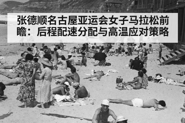 张德顺名古屋亚运会女子马拉松前瞻：后程配速分配与高温应对策略