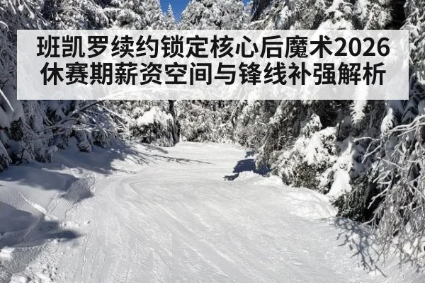 班凯罗续约锁定核心后魔术2026休赛期薪资空间与锋线补强解析