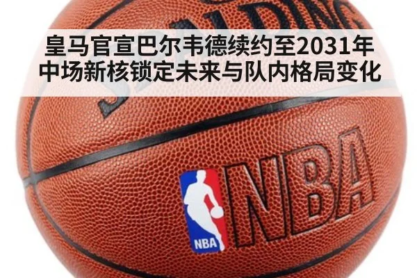 皇马官宣巴尔韦德续约至2031年 中场新核锁定未来与队内格局变化