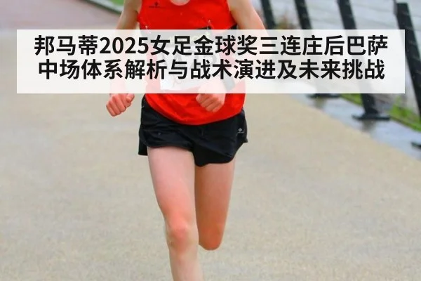 邦马蒂2025女足金球奖三连庄后巴萨中场体系解析与战术演进及未来挑战